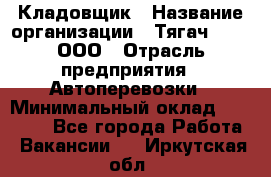 Кладовщик › Название организации ­ Тягач 2001, ООО › Отрасль предприятия ­ Автоперевозки › Минимальный оклад ­ 25 000 - Все города Работа » Вакансии   . Иркутская обл.